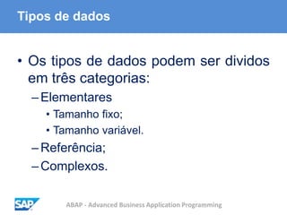 ABAP - Advanced Business Application Programming
Tipos de dados
• Os tipos de dados podem ser dividos
em três categorias:
–Elementares
• Tamanho fixo;
• Tamanho variável.
–Referência;
–Complexos.
 