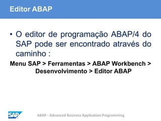 ABAP - Advanced Business Application Programming
Editor ABAP
• O editor de programação ABAP/4 do
SAP pode ser encontrado através do
caminho :
Menu SAP > Ferramentas > ABAP Workbench >
Desenvolvimento > Editor ABAP
 