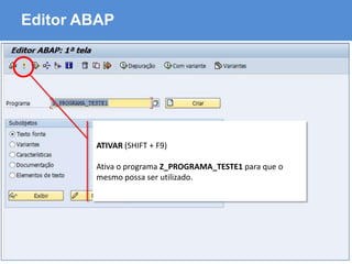 ABAP - Advanced Business Application Programming
Editor ABAP
ATIVAR (SHIFT + F9)
Ativa o programa Z_PROGRAMA_TESTE1 para que o
mesmo possa ser utilizado.
 