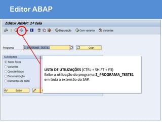 ABAP - Advanced Business Application Programming
Editor ABAP
LISTA DE UTILIZAÇÕES (CTRL + SHIFT + F3)
Exibe a utilização do programa Z_PROGRAMA_TESTE1
em toda a extensão do SAP.
 