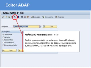 ABAP - Advanced Business Application Programming
Editor ABAP
ANÁLISE DO AMBIENTE (SHIFT + F4)
Realiza uma completa varredura nas dependências de
classes, objetos, dicionários de dados, etc. do programa
Z_PROGRAMA_TESTE1 em relação à aplicação SAP.
 
