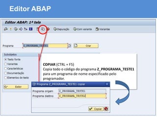 ABAP - Advanced Business Application Programming
Editor ABAP
COPIAR (CTRL + F5)
Copia todo o código do programa Z_PROGRAMA_TESTE1
para um programa de nome especificado pelo
programador.
 