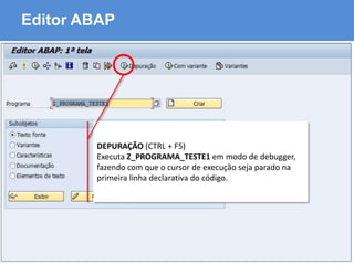 ABAP - Advanced Business Application Programming
Editor ABAP
DEPURAÇÃO (CTRL + F5)
Executa Z_PROGRAMA_TESTE1 em modo de debugger,
fazendo com que o cursor de execução seja parado na
primeira linha declarativa do código.
 