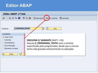 ABAP - Advanced Business Application Programming
Editor ABAP
EXECUTAR C/ VARIANTE (SHIFT + F6)
Executa Z_PROGRAMA_TESTE1 com a variante
especificada pelo programador, desde que a mesma
tenha sido gravada anteriormente na aplicação.
 