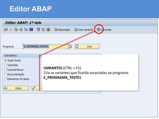 ABAP - Advanced Business Application Programming
Editor ABAP
VARIANTES (CTRL + F1)
Cria as variantes que ficarão associadas ao programa
Z_PROGRAMA_TESTE1.
 