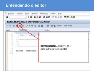 ABAP - Advanced Business Application Programming
Entendendo o editor
OUTRO OBJETO... ( SHIFT + F5 )
Abre outro objeto no editor.
 