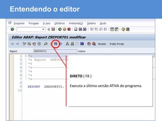 ABAP - Advanced Business Application Programming
Entendendo o editor
DIRETO ( F8 )
Executa a última versão ATIVA do programa.
 