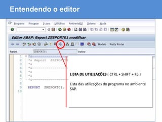 ABAP - Advanced Business Application Programming
Entendendo o editor
LISTA DE UTILIZAÇÕES ( CTRL + SHIFT + F5 )
Lista das utilizações do programa no ambiente
SAP.
 