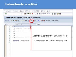 ABAP - Advanced Business Application Programming
Entendendo o editor
EXIBIR LISTA DE OBJETOS ( CTRL + SHIFT + F5 )
Exibe os objetos associados a este programa.
 