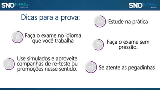 Faça o exame no idioma
que você trabalha Faça o exame sem
pressão.
Estude na prática
Use simulados e aproveite
companhas de re-teste ou
promoções nesse sentido.
Dicas para a prova:
Se atente as pegadinhas
 