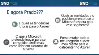 E quais as tendências
futuras para o Azure?
Posso mudar todo o
meu negócio e levar
meu cliente para o
datacenter no Azure?
Quais as novidades e o
posicionamento que a
Microsoft espera para
esse segmento?
O que a Microsoft
pretende inovar para se
consolidar ainda mais
como líder em assuntos de
nuvem?
E agora Prado???
 