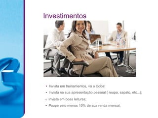 Investimentos




• Invista em treinamentos, vá a todos!
• Invista na sua apresentação pessoal ( roupa, sapato, etc...);
• Invista em boas leituras;
• Poupe pelo menos 10% de sua renda mensal.
 