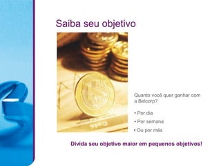 Saiba seu objetivo




                          Quanto você quer ganhar com
                          a Belcorp?

                          • Por dia
                          • Por semana
                          • Ou por mês

   Divida seu objetivo maior em pequenos objetivos!
 