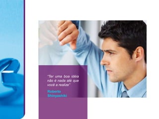 “Ter uma boa idéia
não é nada até que
você a realize”
Roberto
Shinyashiki
 