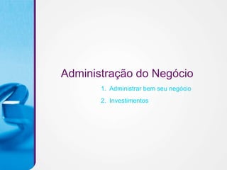 Administração do Negócio
       1. Administrar bem seu negócio
       2. Investimentos
 