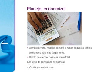 Planeje, economize!




• Compre à vista, negocie sempre e nunca pague as contas

 com atraso para não pagar juros.
• Cartão de crédito, pague a fatura total.

(Os juros de cartão são altíssimos).

• Venda somente à vista.
 