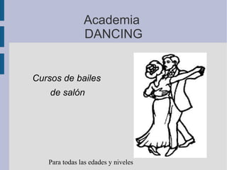 Academia
               DANCING


Cursos de bailes
    de salón




   Para todas las edades y niveles
 