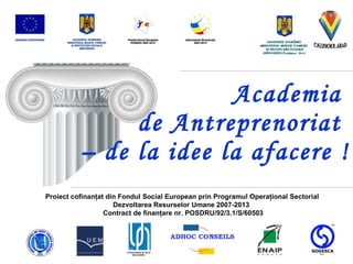 Academia  de Antreprenoriat  – de la idee la afacere ! Proiect cofinanţat din Fondul Social European prin Programul Operaţional Sectorial Dezvoltarea Resurselor Umane 2007-2013  Contract de finanţare nr. POSDRU/92/3.1/S/60503  