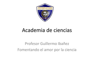 Academia de ciencias

   Profesor Guillermo Ibañez
Fomentando el amor por la ciencia
 