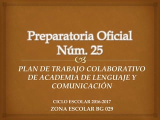 PLAN DE TRABAJO COLABORATIVO
DE ACADEMIA DE LENGUAJE Y
COMUNICACIÓN
CICLO ESCOLAR 2016-2017
ZONA ESCOLAR BG 029
 