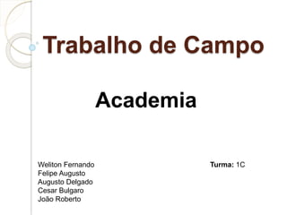 Trabalho de Campo
Academia
Weliton Fernando Turma: 1C
Felipe Augusto
Augusto Delgado
Cesar Bulgaro
João Roberto
 