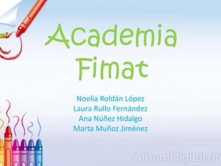 Academia
Fimat
Noelia Roldán López
Laura Rullo Fernández
Ana Núñez Hidalgo
Marta Muñoz Jiménez
 