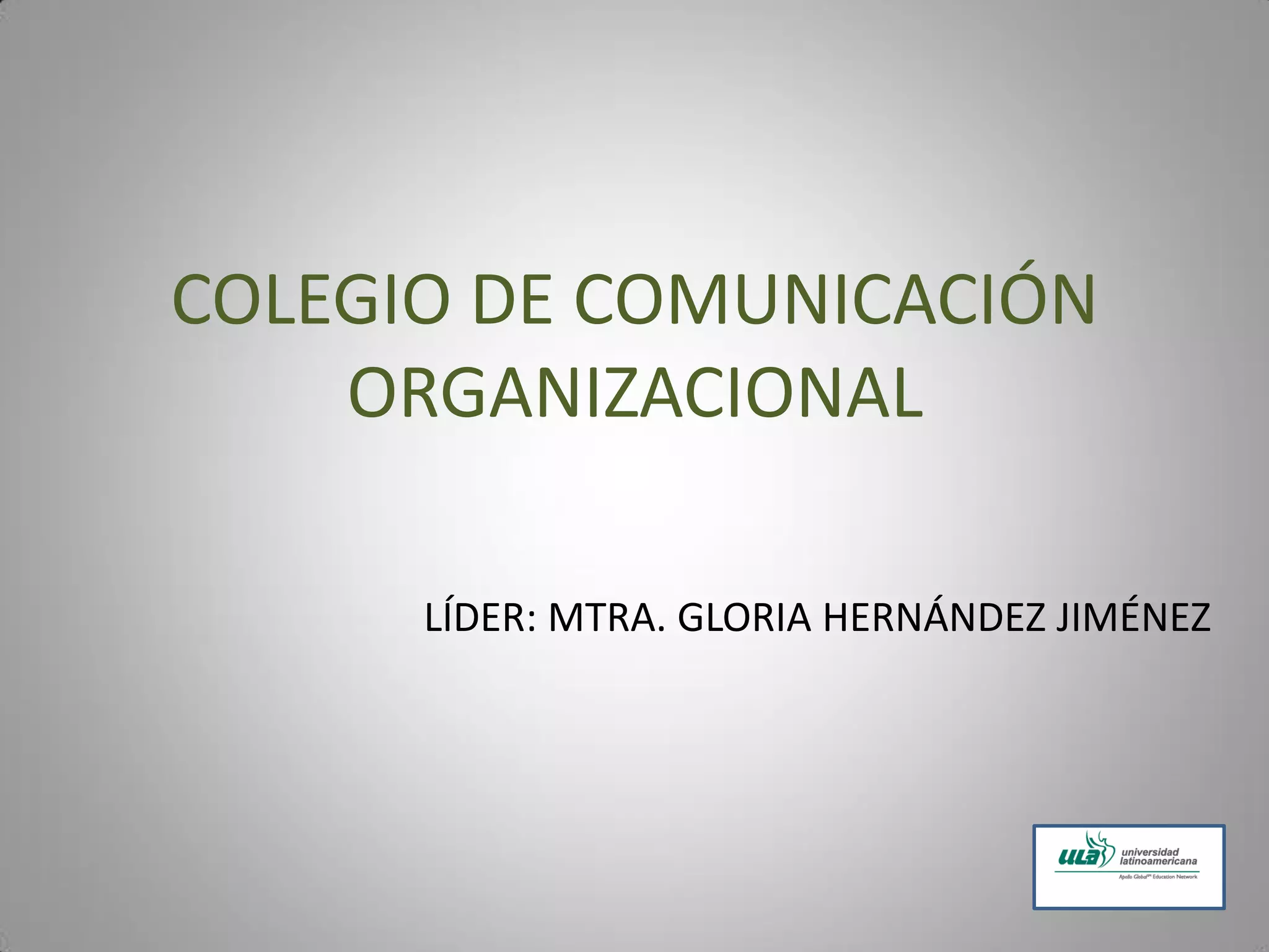 COLEGIO DE COMUNICACIÓN
ORGANIZACIONAL
LÍDER: MTRA. GLORIA HERNÁNDEZ JIMÉNEZ
 