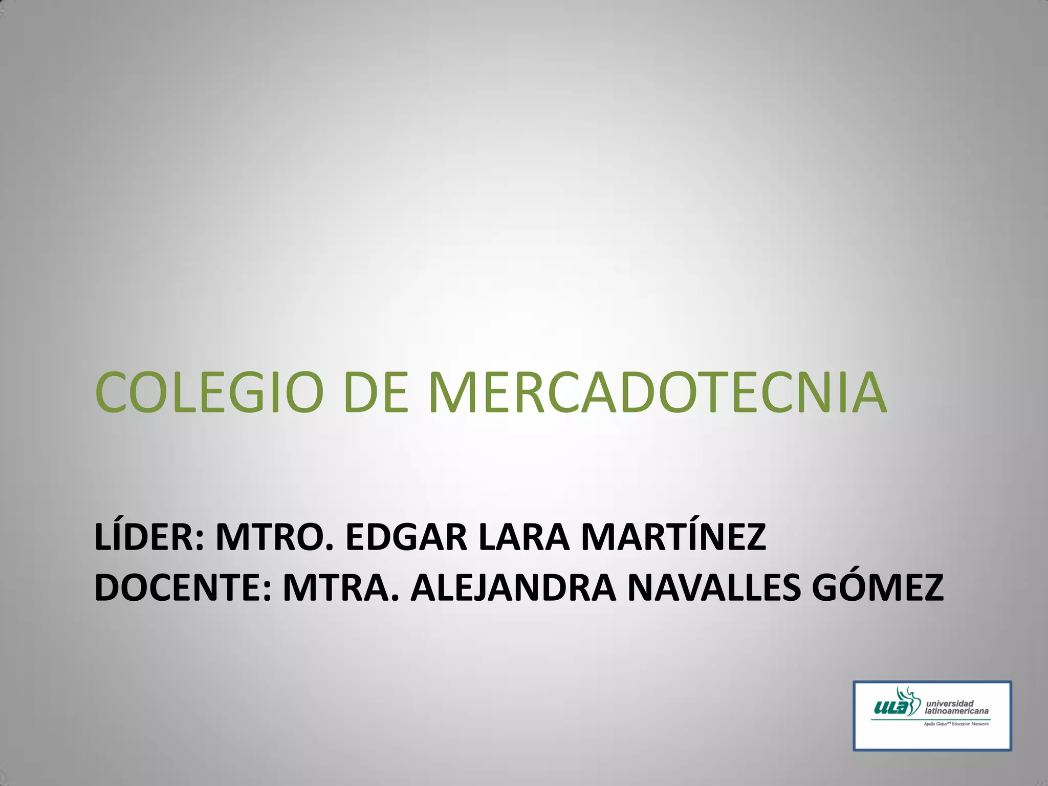 LÍDER: MTRO. EDGAR LARA MARTÍNEZ
DOCENTE: MTRA. ALEJANDRA NAVALLES GÓMEZ
COLEGIO DE MERCADOTECNIA
 
