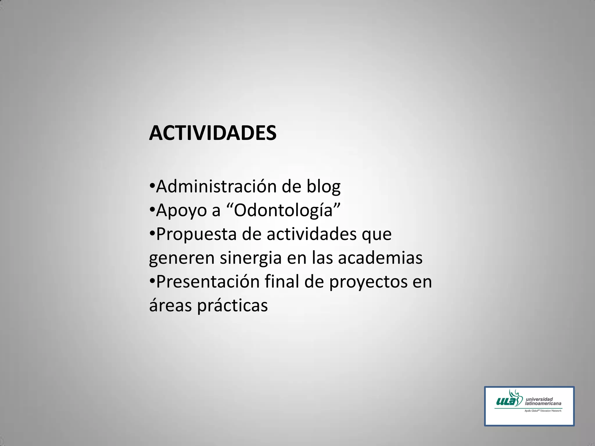 ACTIVIDADES
•Administración de blog
•Apoyo a “Odontología”
•Propuesta de actividades que
generen sinergia en las academias
•Presentación final de proyectos en
áreas prácticas
 