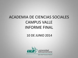 ACADEMIA DE CIENCIAS SOCIALES
CAMPUS VALLE
INFORME FINAL
10 DE JUNIO 2014
 