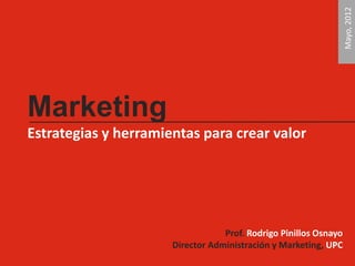 Mayo, 2012
Marketing
Estrategias y herramientas para crear valor




                                  Prof. Rodrigo Pinillos Osnayo
                      Director Administración y Marketing, UPC
 