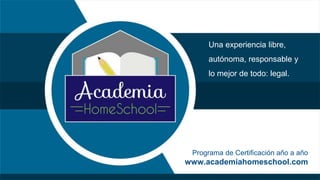 Programa de Certificación año a año
www.academiahomeschool.com
Una experiencia libre,
autónoma, responsable y
lo mejor de todo: legal.
 