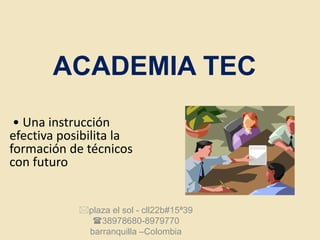 ACADEMIA TEC
• Una instrucción
efectiva posibilita la
formación de técnicos
con futuro
plaza el sol - cll22b#15ª39
38978680-8979770
barranquilla –Colombia
 