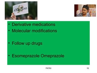 • Derivative medications
• Molecular modifications
• Follow up drugs
• Esomeprazole Omeprazole
PATKI 16
 