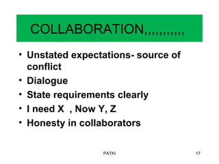 COLLABORATION,,,,,,,,,,,
• Unstated expectations- source of
conflict
• Dialogue
• State requirements clearly
• I need X , Now Y, Z
• Honesty in collaborators
PATKI 17
 