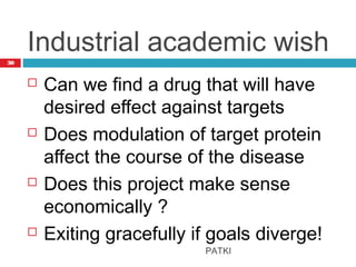 Industrial academic wish
 Can we find a drug that will have
desired effect against targets
 Does modulation of target protein
affect the course of the disease
 Does this project make sense
economically ?
 Exiting gracefully if goals diverge!
PATKI
30
 