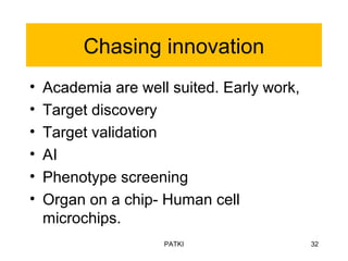 Chasing innovation
• Academia are well suited. Early work,
• Target discovery
• Target validation
• AI
• Phenotype screening
• Organ on a chip- Human cell
microchips.
PATKI 32
 