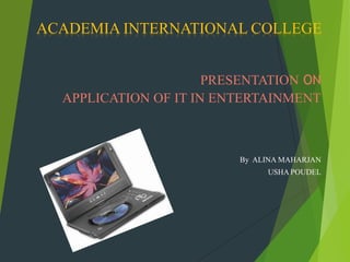 ACADEMIA INTERNATIONAL COLLEGE


                      PRESENTATION ON
  APPLICATION OF IT IN ENTERTAINMENT



                          By ALINA MAHARJAN
                               USHA POUDEL
 