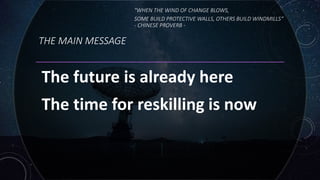THE MAIN MESSAGE
The future is already here
The time for reskilling is now
"WHEN THE WIND OF CHANGE BLOWS,
SOME BUILD PROTECTIVE WALLS, OTHERS BUILD WINDMILLS“
- CHINESE PROVERB -
 