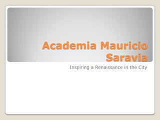 Academia Mauricio
          Saravia
    Inspiring a Renaissance in the City
 