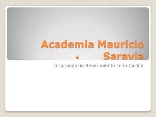 Academia Mauricio
          Saravia
  Inspirando un Renacimiento en la Ciudad
 