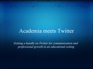 Academia meets Twitter

Getting a handle on Twitter for communication and
   professional growth in an educational setting
 