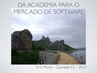 DA ACADEMIA PARA O
MERCADO DE SOFTWARE




      Eric Muniz - Quixadá-CE - 2012
 