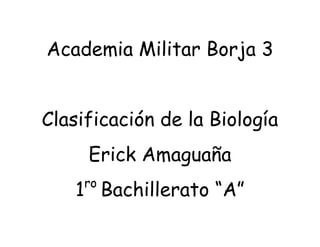 Academia Militar Borja 3


Clasificación de la Biología
     Erick Amaguaña
     ro
    1 Bachillerato “A”
 