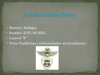  Materia : biología
 Nombre :JOEL MURIEL
 Curso:6 “B”
 Tema :Problemas y enfermedades en el embarazo
 