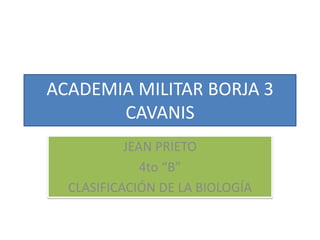 ACADEMIA MILITAR BORJA 3
       CAVANIS
           JEAN PRIETO
              4to “B”
  CLASIFICACIÓN DE LA BIOLOGÍA
 