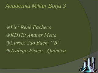 Academia Militar Borja 3
Lic: René Pacheco
KDTE: Andrés Mena
Curso: 2do Bach. ‘’B’’
Trabajo Físico - Química
 