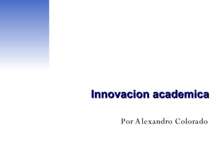 Innovacion academica Por Alexandro Colorado 