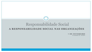 Responsabilidade Social
A RESPONSABILIDADE SOCIAL NAS ORGANIZAÇÕES
7 DE FEVEREIRO
(VANESSA R. DIAS)

 