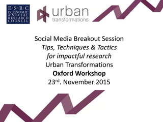 Social Media Breakout Session
Tips, Techniques & Tactics
for impactful research
Urban Transformations
Oxford Workshop
23rd. November 2015
 